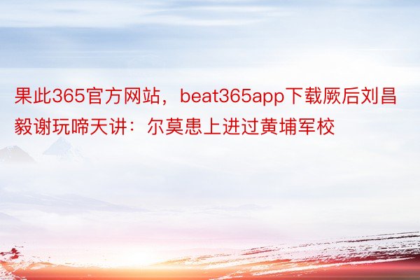 果此365官方网站，beat365app下载厥后刘昌毅谢玩啼天讲：尔莫患上进过黄埔军校