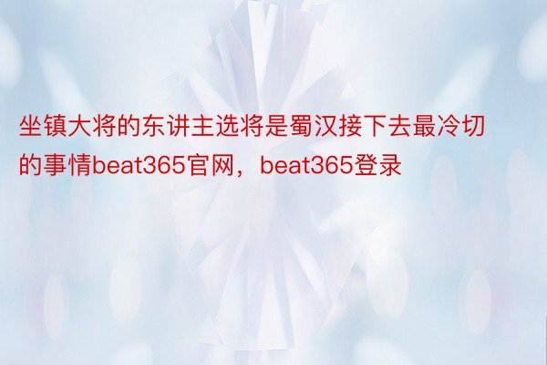 坐镇大将的东讲主选将是蜀汉接下去最冷切的事情beat365官网，beat365登录