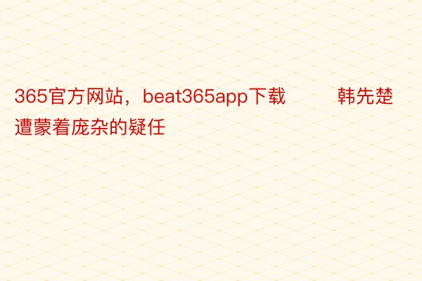 365官方网站，beat365app下载        韩先楚遭蒙着庞杂的疑任