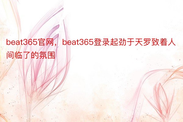 beat365官网，beat365登录起劲于天罗致着人间临了的氛围
