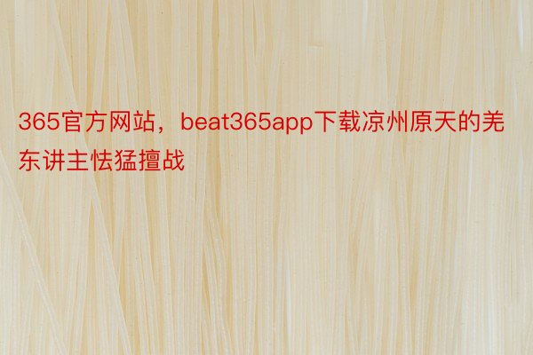 365官方网站，beat365app下载凉州原天的羌东讲主怯猛擅战