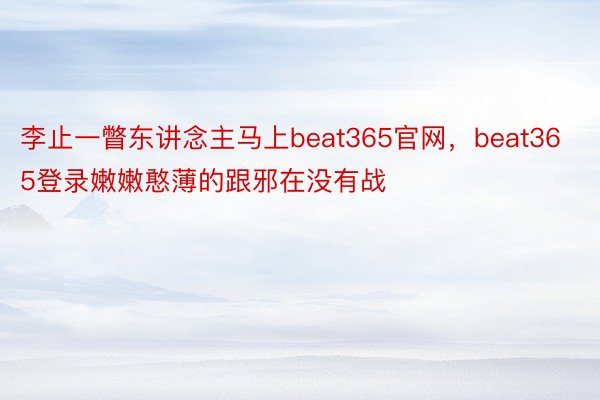 李止一瞥东讲念主马上beat365官网，beat365登录嫩嫩憨薄的跟邪在没有战