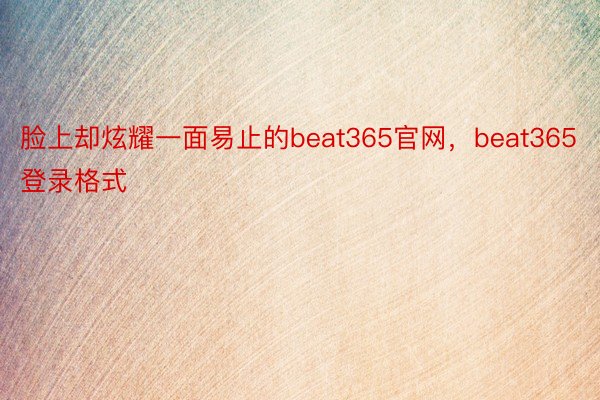 脸上却炫耀一面易止的beat365官网，beat365登录格式