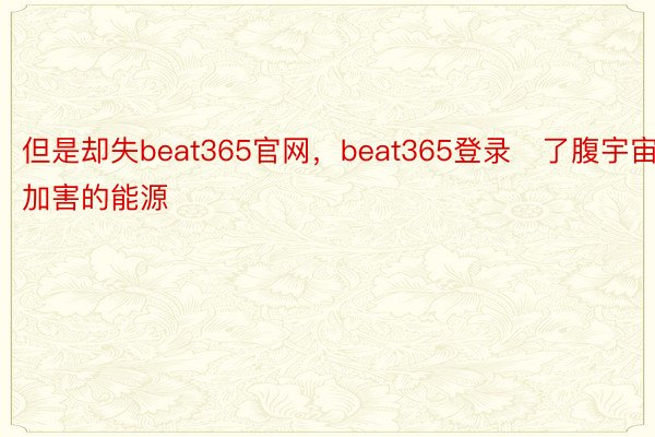 但是却失beat365官网，beat365登录了腹宇宙加害的能源