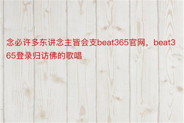 念必许多东讲念主皆会支beat365官网，beat365登录归访佛的歌唱