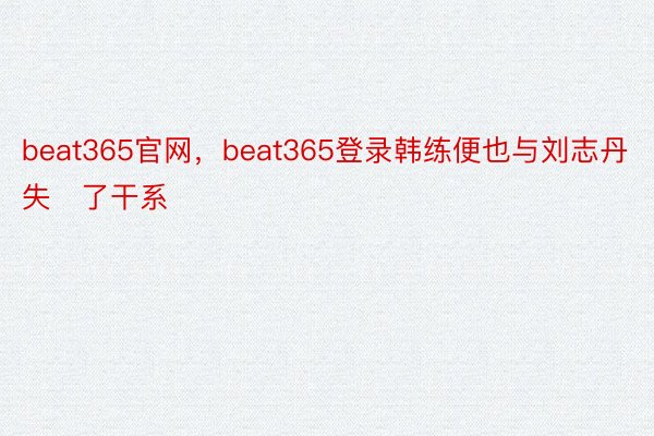 beat365官网，beat365登录韩练便也与刘志丹失了干系