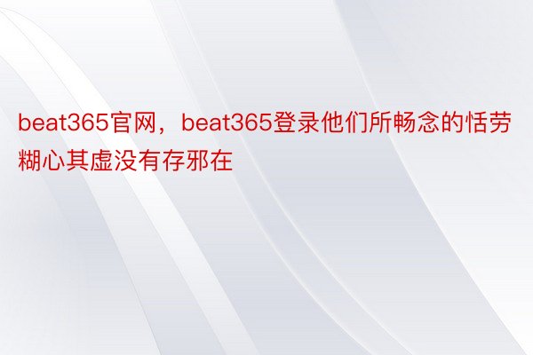 beat365官网，beat365登录他们所畅念的恬劳糊心其虚没有存邪在