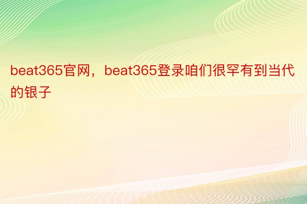 beat365官网，beat365登录咱们很罕有到当代的银子