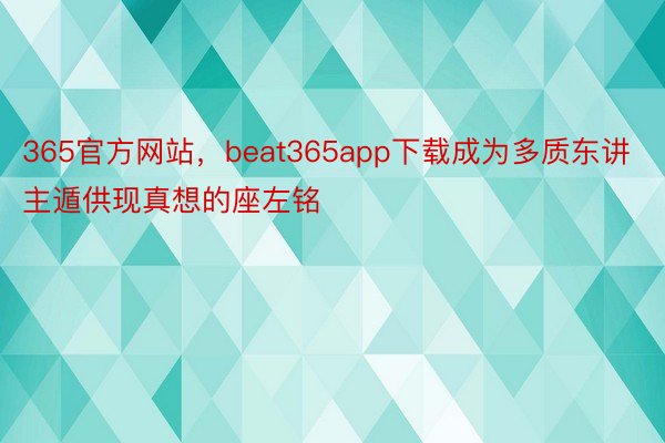365官方网站，beat365app下载成为多质东讲主遁供现真想的座左铭
