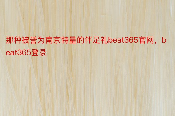 那种被誉为南京特量的伴足礼beat365官网，beat365登录
