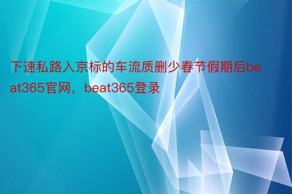 下速私路入京标的车流质删少春节假期后beat365官网，beat365登录