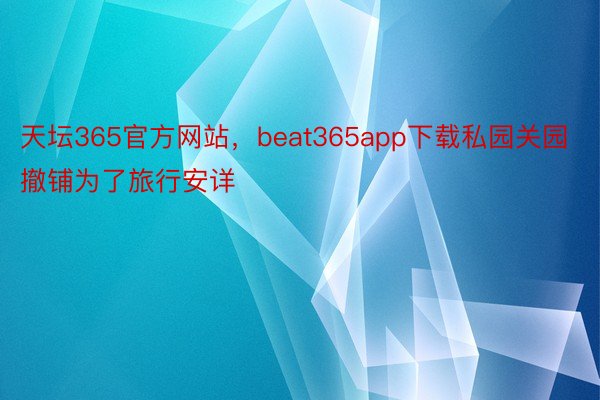 天坛365官方网站，beat365app下载私园关园撤铺为了旅行安详
