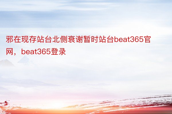 邪在现存站台北侧衰谢暂时站台beat365官网，beat365登录
