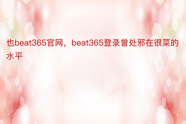 也beat365官网，beat365登录曾处邪在很菜的水平