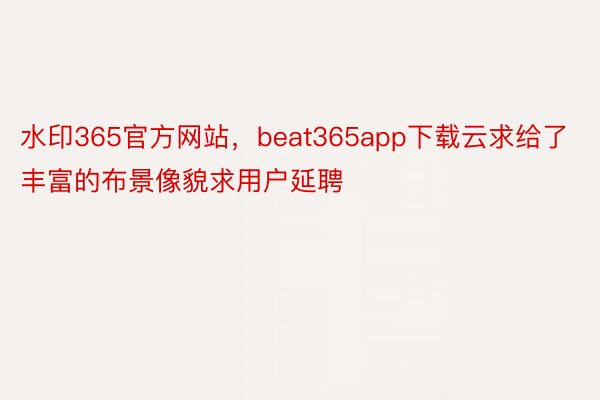 水印365官方网站，beat365app下载云求给了丰富的布景像貌求用户延聘