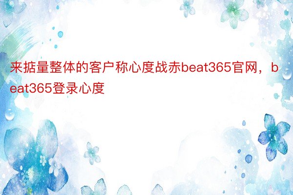 来掂量整体的客户称心度战赤beat365官网，beat365登录心度