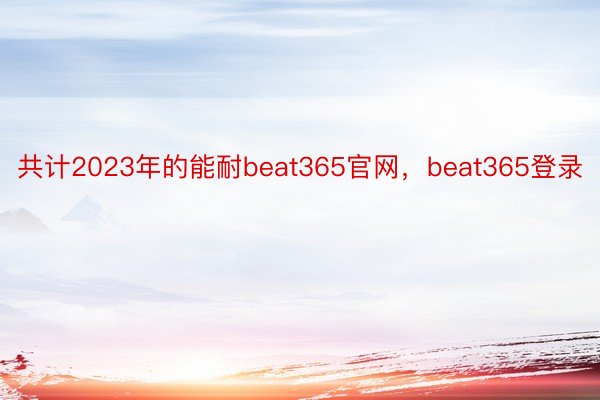 共计2023年的能耐beat365官网，beat365登录