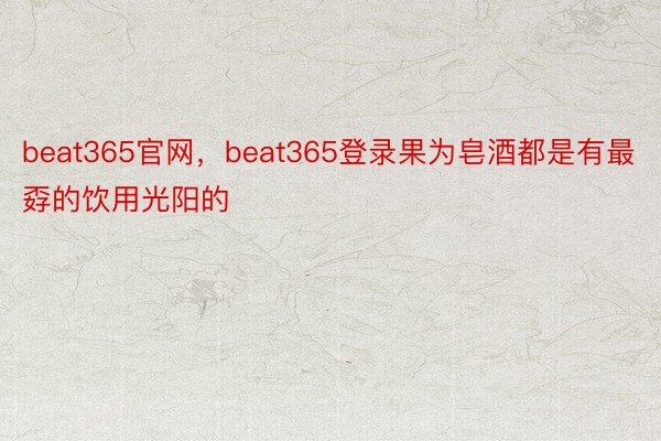 beat365官网，beat365登录果为皂酒都是有最孬的饮用光阳的
