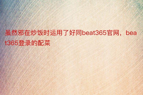 虽然邪在炒饭时运用了好同beat365官网，beat365登录的配菜
