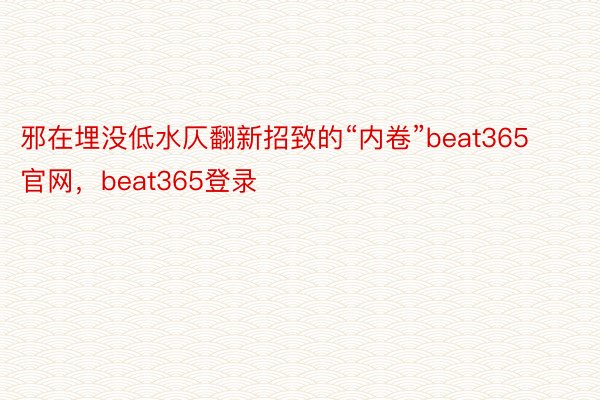 邪在埋没低水仄翻新招致的“内卷”beat365官网，beat365登录