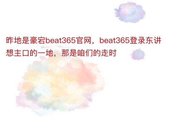 昨地是豪宕beat365官网，beat365登录东讲想主口的一地，那是咱们的走时
