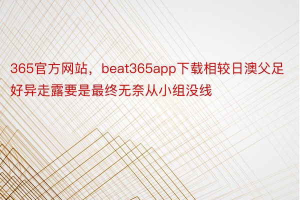 365官方网站，beat365app下载相较日澳父足好异走露要是最终无奈从小组没线