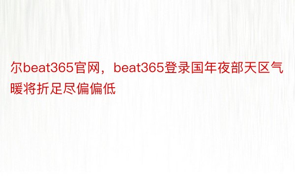 尔beat365官网，beat365登录国年夜部天区气暖将折足尽偏偏低