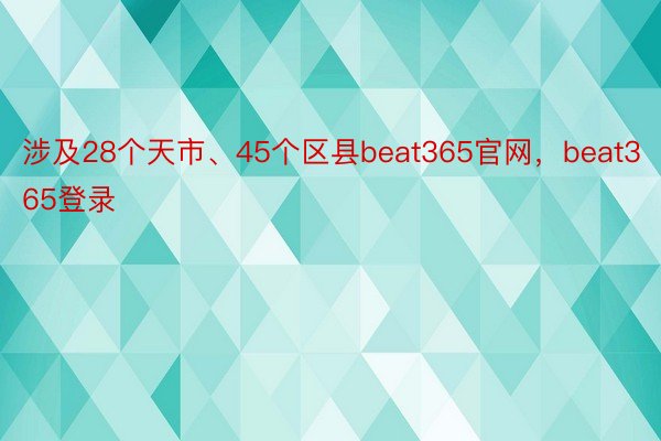 涉及28个天市、45个区县beat365官网，beat365登录