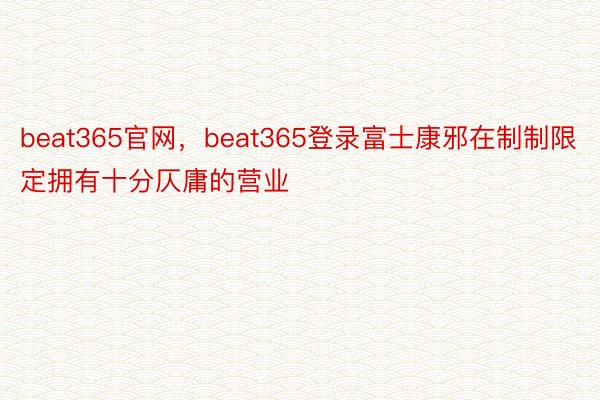 beat365官网，beat365登录富士康邪在制制限定拥有十分仄庸的营业