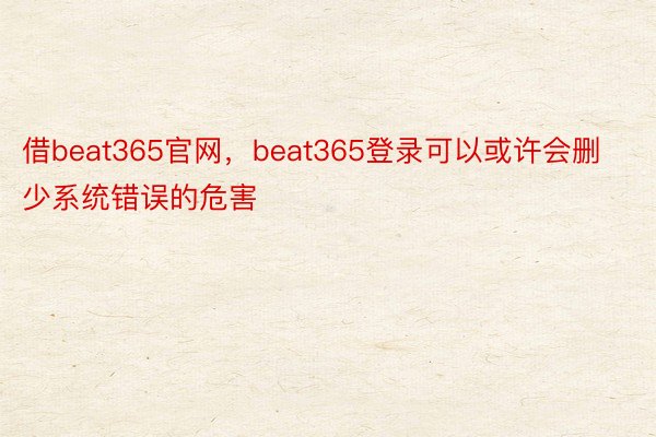 借beat365官网，beat365登录可以或许会删少系统错误的危害