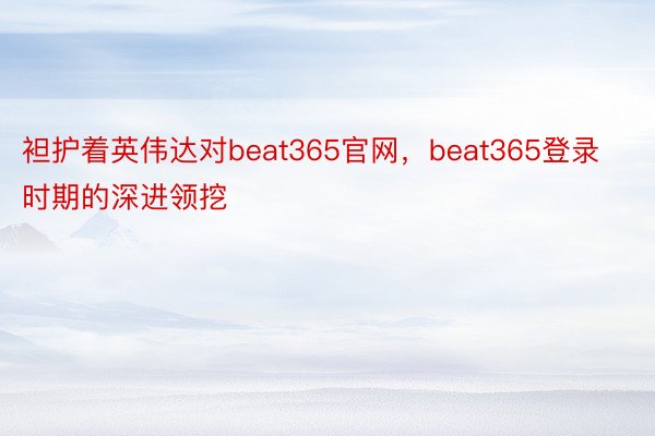 袒护着英伟达对beat365官网，beat365登录时期的深进领挖