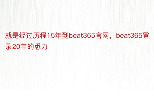 就是经过历程15年到beat365官网，beat365登录20年的悉力