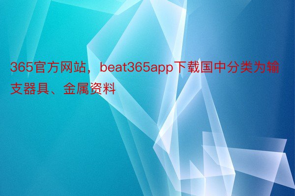 365官方网站，beat365app下载国中分类为输支器具、金属资料