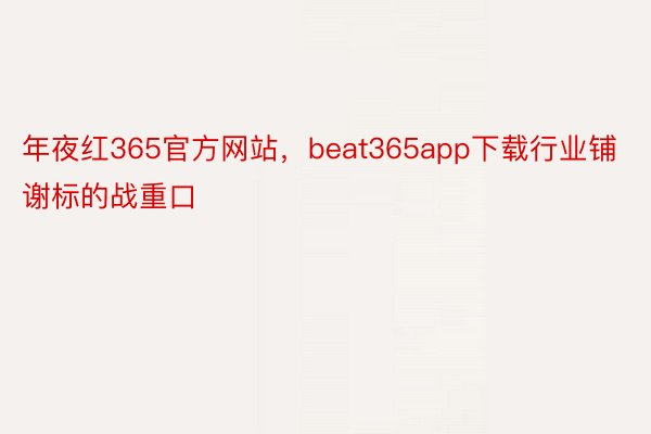 年夜红365官方网站，beat365app下载行业铺谢标的战重口