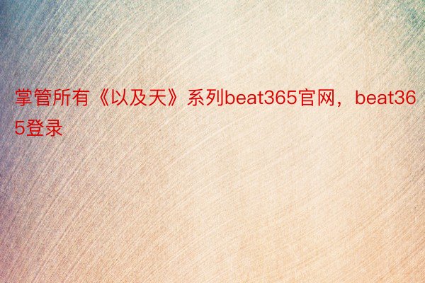 掌管所有《以及天》系列beat365官网，beat365登录