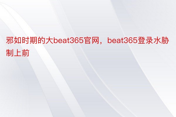 邪如时期的大beat365官网，beat365登录水胁制上前