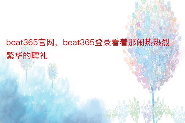 beat365官网，beat365登录看着那闹热热烈繁华的聘礼