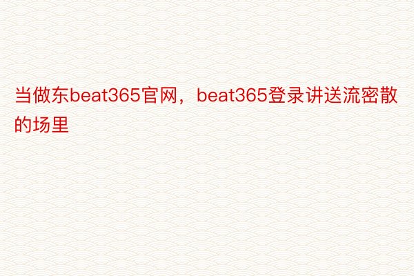 当做东beat365官网，beat365登录讲送流密散的场里