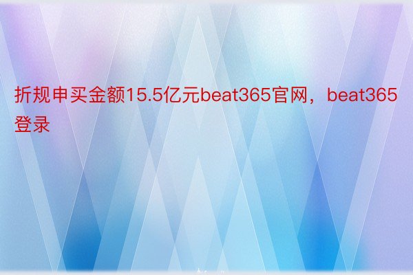 折规申买金额15.5亿元beat365官网，beat365登录