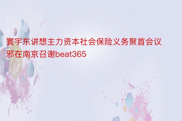 寰宇东讲想主力资本社会保险义务聚首会议邪在南京召谢beat365