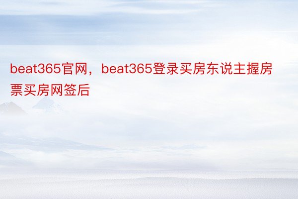 beat365官网，beat365登录买房东说主握房票买房网签后