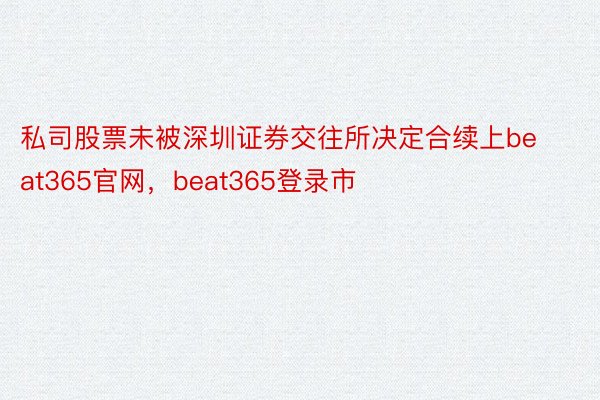 私司股票未被深圳证券交往所决定合续上beat365官网，beat365登录市
