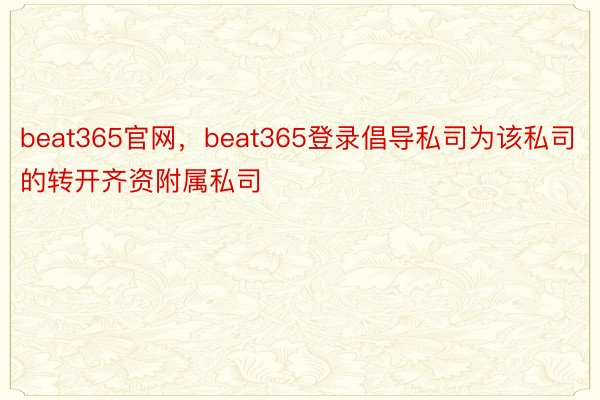 beat365官网，beat365登录倡导私司为该私司的转开齐资附属私司