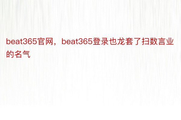beat365官网，beat365登录也龙套了扫数言业的名气