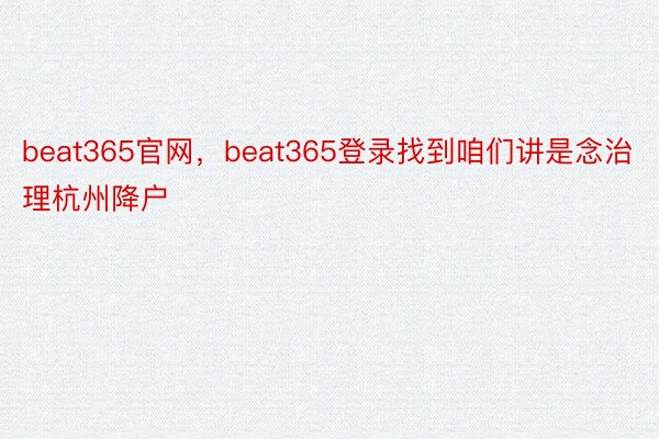 beat365官网，beat365登录找到咱们讲是念治理杭州降户