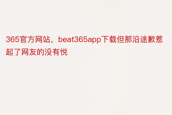 365官方网站，beat365app下载但那沿途歉惹起了网友的没有悦