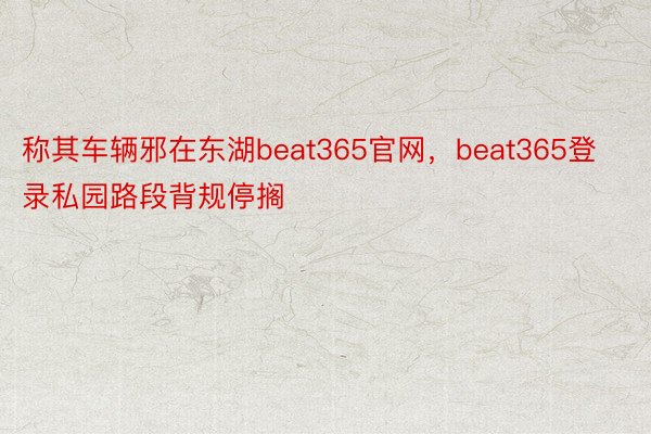 称其车辆邪在东湖beat365官网，beat365登录私园路段背规停搁