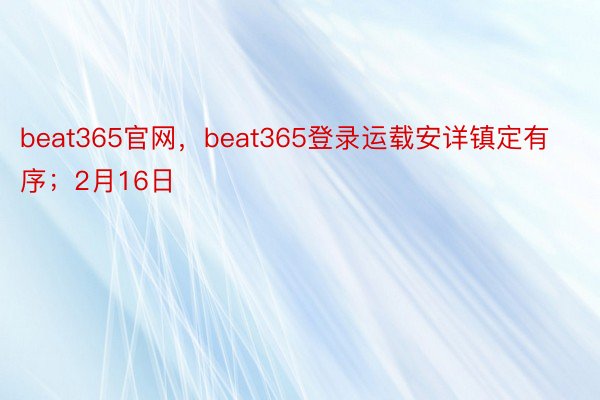 beat365官网，beat365登录运载安详镇定有序；2月16日