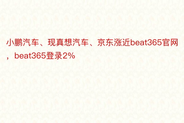 小鹏汽车、现真想汽车、京东涨近beat365官网，beat365登录2%