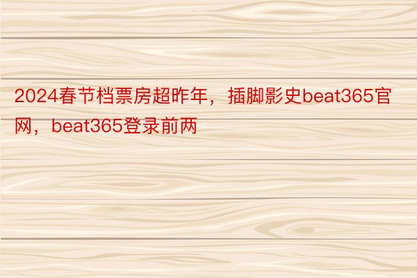 2024春节档票房超昨年，插脚影史beat365官网，beat365登录前两